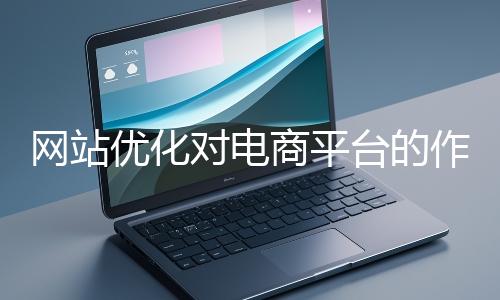 網站優(yōu)化對電商平臺的作用體現在哪些方面？